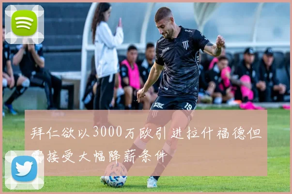 拜仁欲以3000万欧引进拉什福德但需接受大幅降薪条件