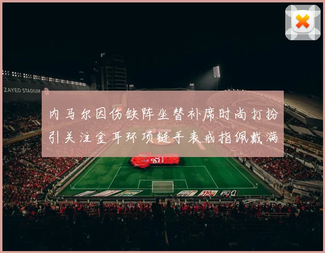 内马尔因伤缺阵坐替补席时尚打扮引关注金耳环项链手表戒指佩戴满身