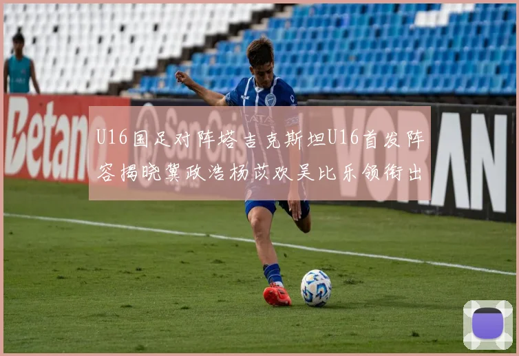 U16国足对阵塔吉克斯坦U16首发阵容揭晓冀政浩杨苡欢吴比乐领衔出战