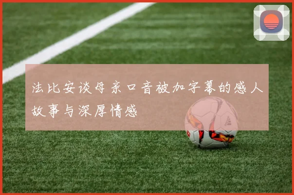 法比安谈母亲口音被加字幕的感人故事与深厚情感