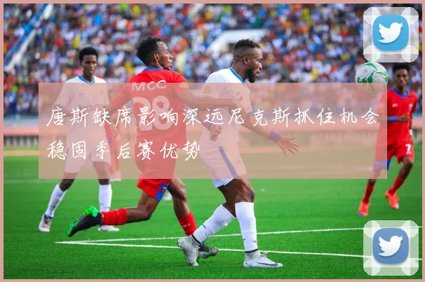 唐斯缺席影响深远尼克斯抓住机会稳固季后赛优势