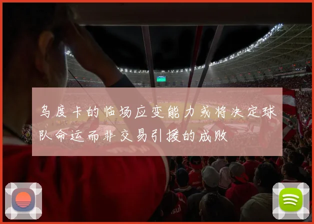 乌度卡的临场应变能力或将决定球队命运而非交易引援的成败