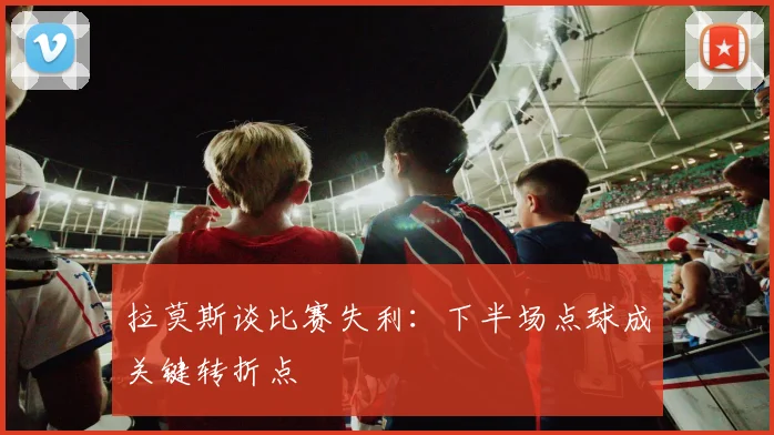 拉莫斯谈比赛失利：下半场点球成关键转折点