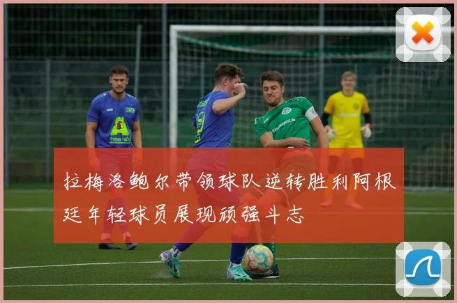 拉梅洛鲍尔带领球队逆转胜利阿根廷年轻球员展现顽强斗志