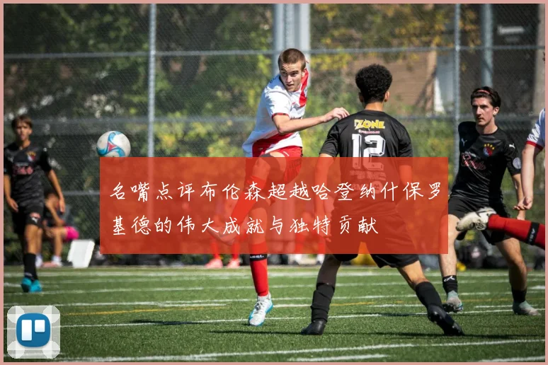 名嘴点评布伦森超越哈登纳什保罗基德的伟大成就与独特贡献