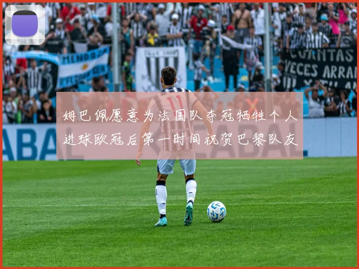 姆巴佩愿意为法国队夺冠牺牲个人进球欧冠后第一时间祝贺巴黎队友