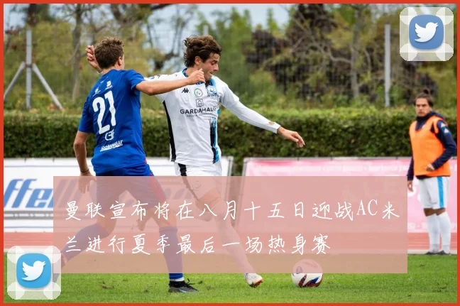 曼联宣布将在八月十五日迎战AC米兰进行夏季最后一场热身赛