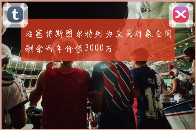 活塞将斯图尔特列为交易对象合同剩余两年价值3000万