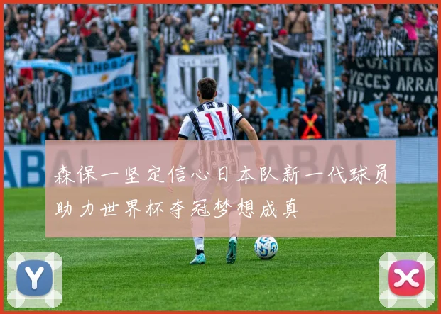 森保一坚定信心日本队新一代球员助力世界杯夺冠梦想成真