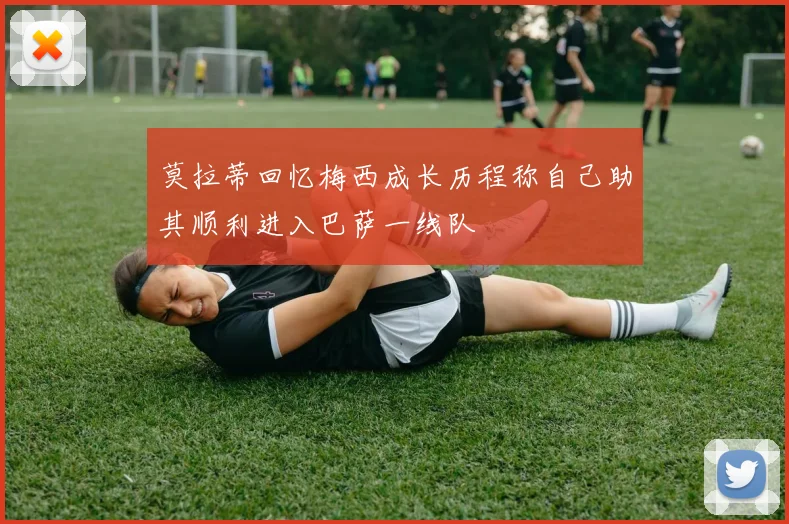 莫拉蒂回忆梅西成长历程称自己助其顺利进入巴萨一线队