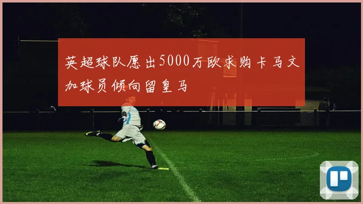 英超球队愿出5000万欧求购卡马文加球员倾向留皇马