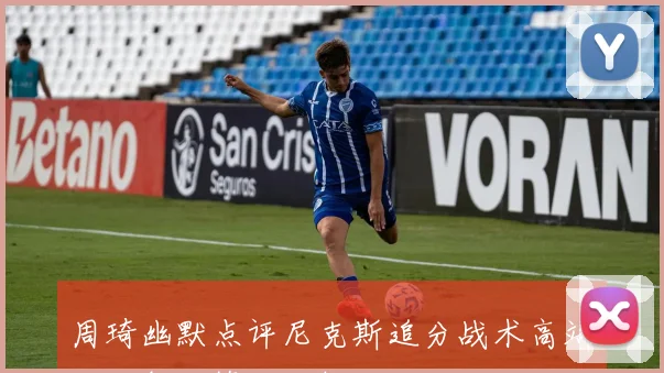 周琦幽默点评尼克斯追分战术高端猎人般的策略分析