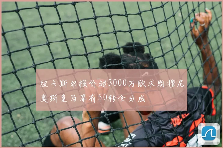 纽卡斯尔报价超3000万欧求购穆尼奥斯皇马享有50转会分成