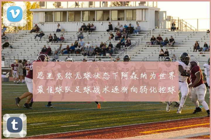恩里克称无球状态下阿森纳为世界最佳球队足球战术逐渐向弱化控球转型