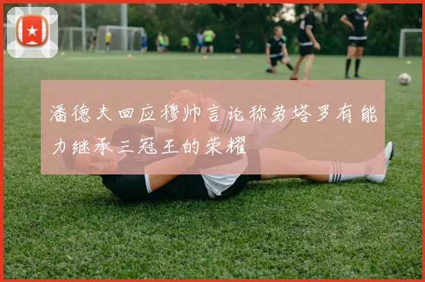 潘德夫回应穆帅言论称劳塔罗有能力继承三冠王的荣耀
