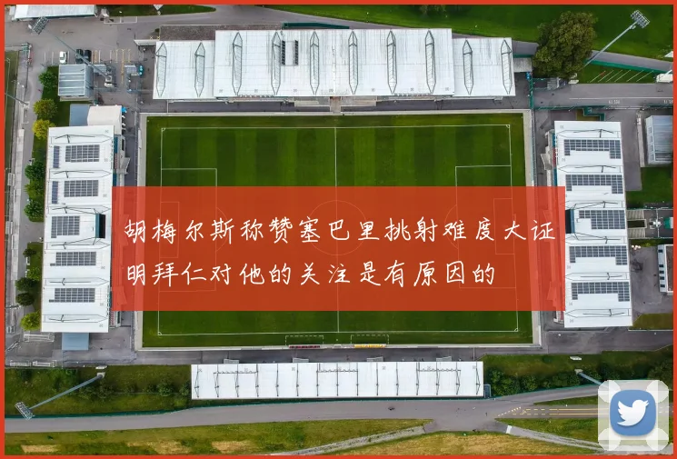 胡梅尔斯称赞塞巴里挑射难度大证明拜仁对他的关注是有原因的