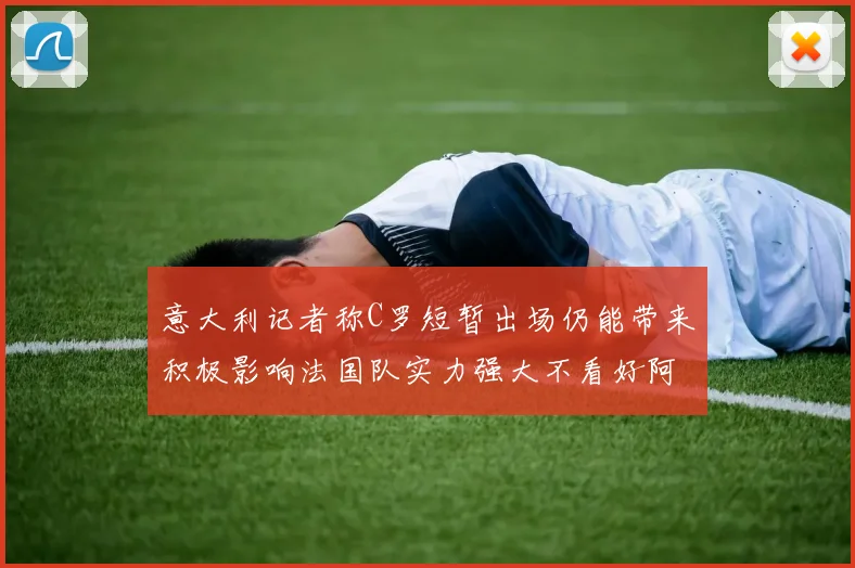 意大利记者称C罗短暂出场仍能带来积极影响法国队实力强大不看好阿根廷表现