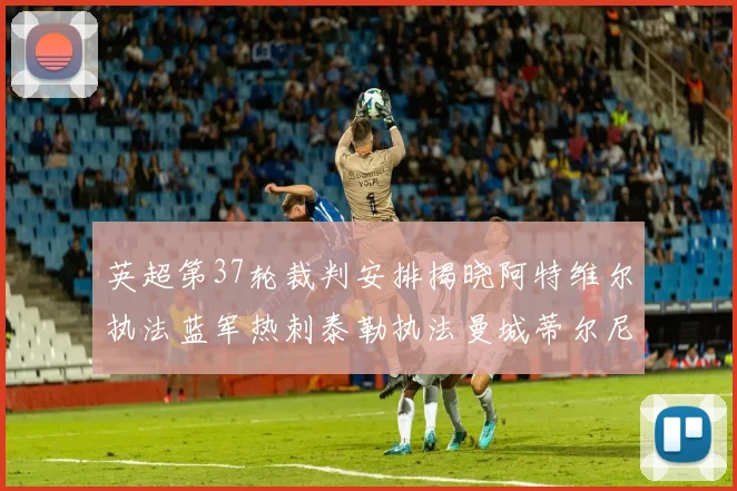 英超第37轮裁判安排揭晓阿特维尔执法蓝军热刺泰勒执法曼城蒂尔尼执法枪手