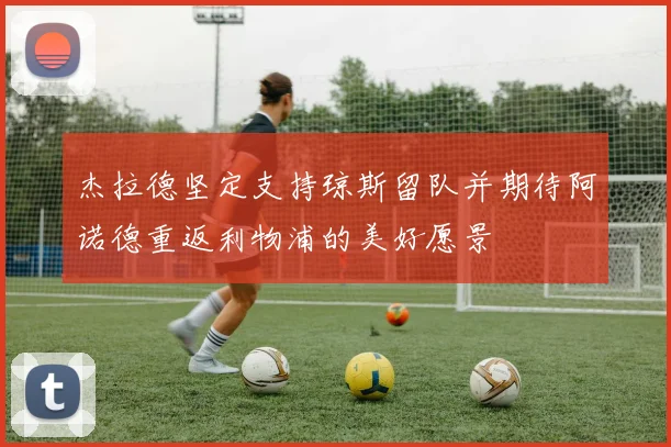 杰拉德坚定支持琼斯留队并期待阿诺德重返利物浦的美好愿景