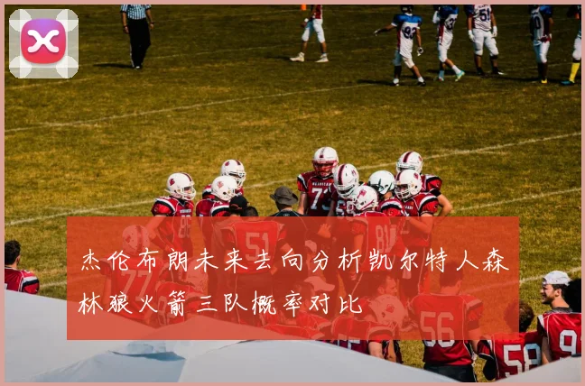 杰伦布朗未来去向分析凯尔特人森林狼火箭三队概率对比
